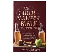 The Cider Maker’s Bible for Beginners: A Step-by-Step Guide to Crafting Homemade Apple Cider, Fermentation Techniques, and Small-Batch Hard Cider Brewing