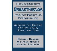 The CIO's Guide to Breakthrough Project Portfolio Performance: Applying the Best of Critical Chain, Agile, and Lean