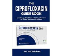 THE CIPROFLOXACIN GUIDE BOOK: Uses, Dosage, Side Effects, and Safety Information for Patients and Healthcare Providers