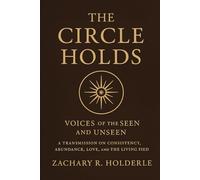 The Circle Holds: Voices of the Seen and Unseen: A Transmission on Consistency, Abundance, Love, and the Living Field