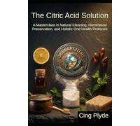 The Citric Acid Solution: A Masterclass in Natural Cleaning, Homestead Preservation, and Holistic Oral Health Protocols (Ordinary Items, Extraordinary Uses)