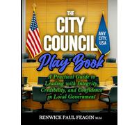 The City Council Play Book: A Practical Guide to Leading with Integrity, Credibility, and Confidence in Local Government
