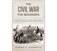 The Civil War for Beginners: An Accessible Guide to the Causes, Major Campaigns, Leaders and Consequences of the American Civil War (History in Short Reads)