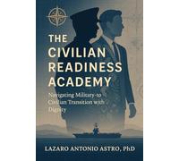 The Civilian Readiness Academy: From Checklist to Lifeline: A Veteran-Led Blueprint for Transforming Military Transition, Career, and Life (Counseling our Active Duty Personnel)