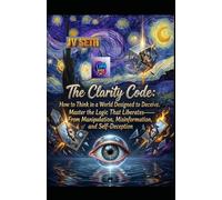 The Clarity Code. How to Think in a World Designed to Deceive: Master the Logic That Liberates-From Manipulation, Misinformation, and Self-Deception (Hard Life Problems Worth Solving)