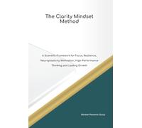 The Clarity Mindset Method A Scientific Framework for Focus, Resilience, Neuroplasticity, Motivation, High Performance Thinking and Lasting Growth
