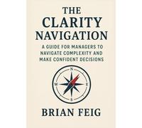 The Clarity Navigation: A Guide for Managers to Navigate Complexity and Make Confident Decisions