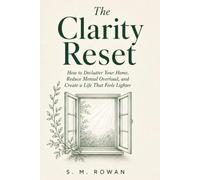 The Clarity Reset: How to declutter your home, reduce mental overload, and create a life that feels lighter