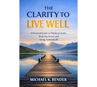 The Clarity to Live Well: A Practical Guide to Thinking Clearly, Reducing Stress, and Living Intentionally