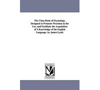 The Class-Book of Etymology, Designed to Promote Precision in the Use, and Facilitate the Acquisition of A Knowledge of the English Language. by James Lynd.