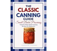 The Classic Canning Guide: Small Batch Preserving: Timeless Water Bath Canning Recipes for Beginners