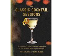 The Classic Cocktail Sessions: A Bartender's New-Fashioned Approach to the World's Most Beloved Recipes