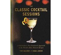 The Classic Cocktail Sessions : A Bartender's New-Fashioned Approach to the World's Most Beloved Recipes