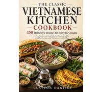 The Classic Vietnamese Kitchen Cookbook: 150 Homestyle Recipes for Pho, Banh Mi, Spring Rolls, Rice Bowls, Noodles, Street Food, Soups, and Everyday Cooking (The Asian Country Kitchen Series)