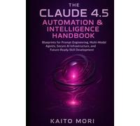 The Claude 4.5 Automation & Intelligence Handbook: Blueprints for Prompt Engineering, Multi-Modal Agents, Secure AI Infrastructure, and Future-Ready ... (Claude 4.5 Automation & Intelligence Series)