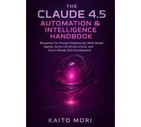 The Claude 4.5 Automation & Intelligence Handbook: Blueprints for Prompt Engineering, Multi-Modal Agents, Secure AI Infrastructure, and Future-Ready ... 4.5 Automation & Intelligence Series): 1