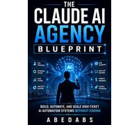 THE CLAUDE AI AGENCY BLUEPRINT: How to Build, Automate, and Scale a Profitable AI Automation Agency for Real Clients - Without Coding