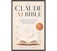 THE CLAUDE AI BIBLE: The Complete Guide to Mastering Claude for Writing, Coding, Research, Business, Automation, Prompt Engineering, and Everyday Productivity