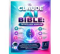 The Claude AI Bible: The Intelligent Workflow: Learn to Automate Tasks, Streamline Business Processes, Improve Decision-Making, and Build Smarter AI-Powered Systems with Claude AI