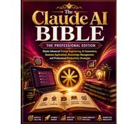 The Claude AI Bible: The Professional Edition: Master Advanced Prompt Engineering, AI Automation, Business Applications, Knowledge Management, and Professional Productivity Strategies