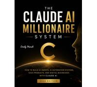 The Claude AI Millionaire System: How to Make Money with Claude AI by Building AI Agents, AI Automation Systems, SaaS Products, and Digital Businesses