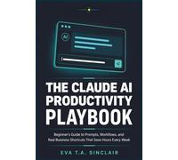 The Claude AI Productivity Playbook: Beginner's Guide to Prompts, Workflows, and Real Business Shortcuts That Save Hours Every Week