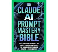 The Claude AI Prompt Mastery Bible: 500+ Transformative Prompts That Unlock Claude's Hidden Power - For Business, Creativity, Coding, Research & Wealth Creation