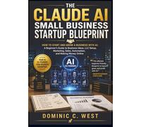 The Claude AI Small Business Startup Blueprint: How to Start and Grow a Business with AI: A Beginner’s Guide to Business Ideas, LLC Setup, Marketing, Sales, Automation, and Making Money Online