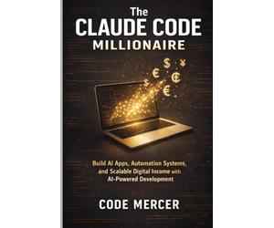 THE CLAUDE CODE MILLIONAIRE: Build AI Apps, Automation Systems, and Scalable Digital Income with AI-Powered Development