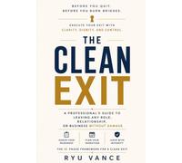 THE CLEAN EXIT: A Professional’s Guide To Leaving Any Role, Relationship, Or Business Without Damage
