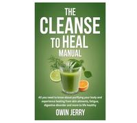 THE CLEANSE TO HEAL MANUAL: All you need to know about purifying your body and experience healing from skin ailments, fatigue, digestive disorder and more to life healthy