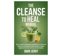 THE CLEANSE TO HEAL MANUAL: All you need to know about purifying your body and experience healing from skin ailments, fatigue, digestive disorder and more to life healthy