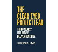 The Clear-Eyed Project Lead: Bias-Conscious Thinking for Project Leadership in Complex Environments (The Clear Eyed series)