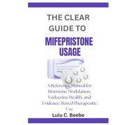 THE CLEAR GUIDE TO MIFEPRISTONE USAGE: A Reference Manual for Hormone Modulation, Endocrine Health, and Evidence-Based Therapeutic Use