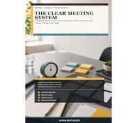The Clear Meeting System: A Practical Guide to Shorter Conversations, Better Decisions, and Follow-Through That Holds