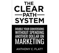 The CLEAR Path System: Double Your Conversions Without Spending Another Dollar On Marketing