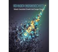 The Client Acquisition Code: Unlock Consistent Growth And Escape Chaos