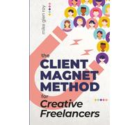 The Client Magnet Method for Creative Freelancers: How to Stop Chasing Gigs, Attract High-Paying Clients, and Build a Thriving Business You Love (Creative Freelance Revolution)