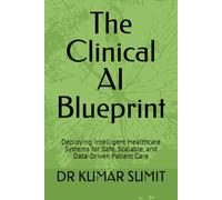 The Clinical AI Blueprint: Deploying Intelligent Healthcare Systems for Safe, Scalable, and Data-Driven Patient Care: 1 (The Clinical AI Blueprint by DR Kumar Sumit)