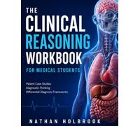 THE CLINICAL REASONING WORKBOOK FOR MEDICAL STUDENTS: Patient Case Studies, Diagnostic Thinking Exercises & Differential Diagnosis Frameworks