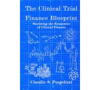 The Clinical Trial Finance Blueprint: Mastering the Economics of Clinical Finance
