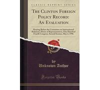 The Clinton Foreign Policy Record: An Evaluation: Hearing Before the Committee on International Relations, House of Representatives, One Hundred ... Second Session, May 2, 1996 (Classic Reprint)