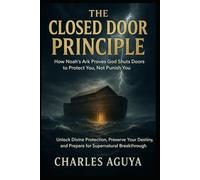 The Closed Door Principle: How Noah’s Ark Proves God Shuts Doors to Protect You, Not Punish You: Unlock Divine Protection, Preserve Your Destiny, and Prepare for Supernatural Breakthrough