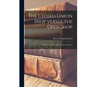 The Closed Union Shop Versus the Open Shop: Their Social and Economic Value Compared