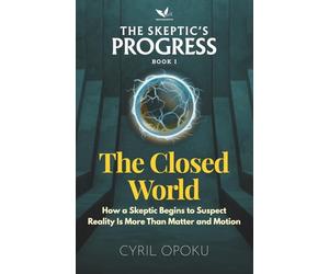 The Closed World: How a Skeptic Begins to Suspect Reality Is More Than Matter and Motion: 1 (THE SKEPTIC’S PROGRESS)