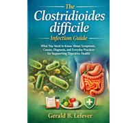 The Clostridioides difficile Infection Guide: What You Need to Know About Symptoms, Causes, Diagnosis, and Everyday Practices for Supporting Digestive Health
