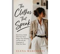 The Clothes That Speak: How Every Outfit Tells Your Story, Shapes Your Identity, and Reveals the Language of What You Wear