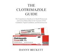 THE CLOTRIMAZOLE GUIDE: The Comprehensive Handbook for Health Professionals and Curious Minds Alike for the Treatment of Oral Candidiasis, Vaginal Candidiasis, and Dermatomycoses