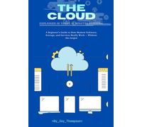 The Cloud Explained in Three 45 Minutes Session: A Beginner’s Guide to How Modern Software, Storage, and Services Really Work - Without the Jargon