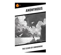 The Cloud of Unknowing: A Medieval Guide to Apophatic Christian Mysticism, Contemplative Prayer, and the Via Negativa